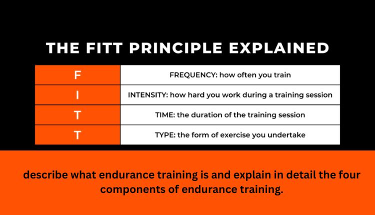 describe what endurance training is and explain in detail the four component of endurance training.