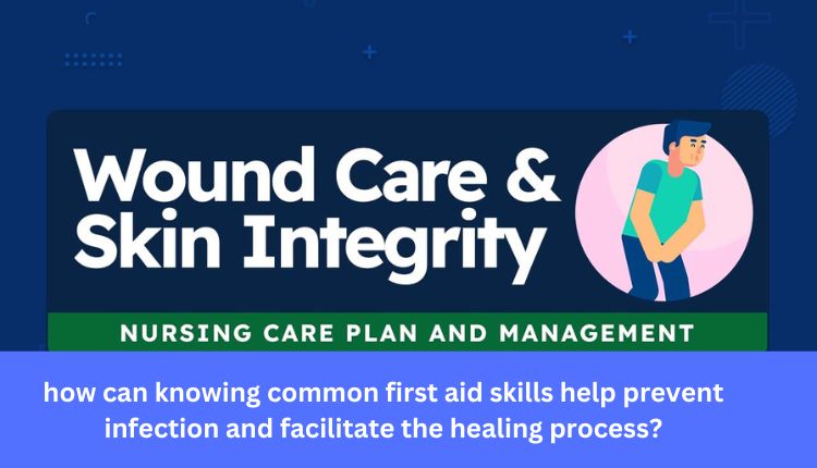 how can knowing common first aid skills help prevent infection and facilitate the healing process